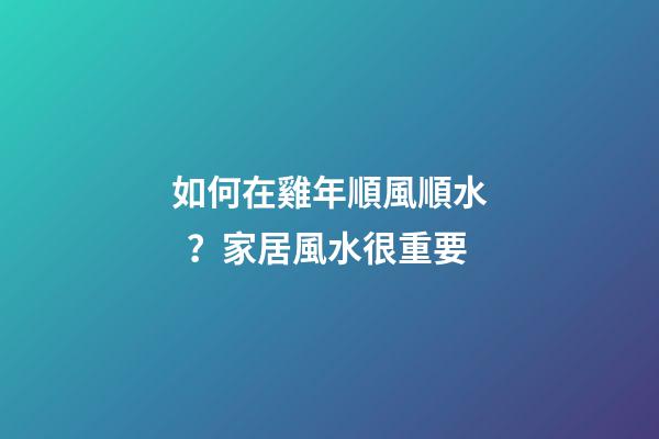 如何在雞年順風順水？家居風水很重要